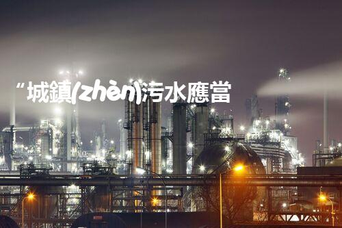 “城鎮(zhèn)污水應當如何處理——綠色創(chuàng)新，凈享以后”